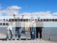 一個人去西藏攻略圖片？一個人去西藏攻略圖片真實