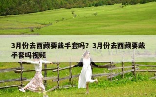3月份去西藏要戴手套嗎？3月份去西藏要戴手套嗎視頻