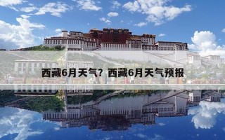 西藏6月天氣？西藏6月天氣預報