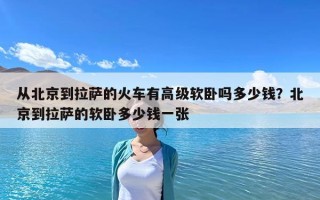 從北京到拉薩的火車有高級軟臥嗎多少錢？北京到拉薩的軟臥多少錢一張
