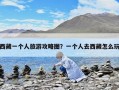 西藏一個人旅游攻略圖？一個人去西藏怎么玩