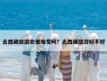 去西藏旅游會(huì)很難受嗎？去西藏旅游好不好