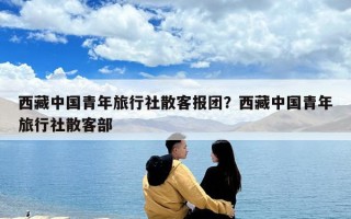 西藏中國青年旅行社散客報團？西藏中國青年旅行社散客部