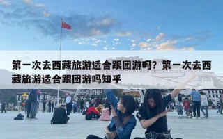 第一次去西藏旅游適合跟團(tuán)游嗎？第一次去西藏旅游適合跟團(tuán)游嗎知乎