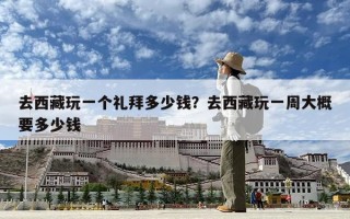 去西藏玩一個禮拜多少錢？去西藏玩一周大概要多少錢