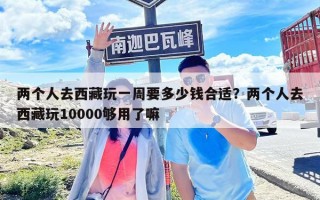 兩個人去西藏玩一周要多少錢合適？兩個人去西藏玩10000夠用了嘛