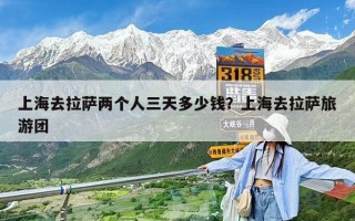 上海去拉薩兩個人三天多少錢？上海去拉薩旅游團