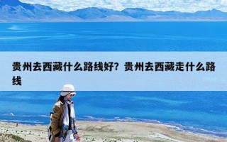貴州去西藏什么路線好？貴州去西藏走什么路線