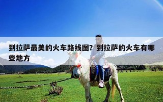 到拉薩最美的火車路線圖？到拉薩的火車有哪些地方