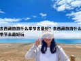 去西藏旅游什么季節(jié)去最好？去西藏旅游什么季節(jié)去最好玩