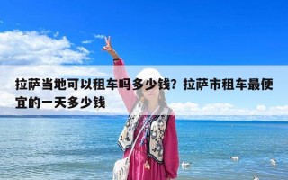 拉薩當?shù)乜梢宰廛噯岫嗌馘X？拉薩市租車最便宜的一天多少錢