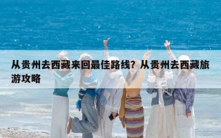 從貴州去西藏來回最佳路線？從貴州去西藏旅游攻略
