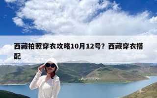 西藏拍照穿衣攻略10月12號？西藏穿衣搭配