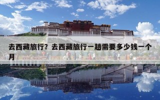 去西藏旅行？去西藏旅行一趟需要多少錢一個月