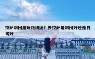 拉薩跟團游玩路線圖？去拉薩是跟團好還是自駕好