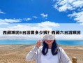 西藏跟團6日游要多少錢？西藏六日游跟團