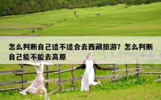 怎么判斷自己適不適合去西藏旅游？怎么判斷自己能不能去高原