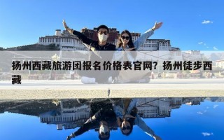 揚州西藏旅游團報名價格表官網？揚州徒步西藏