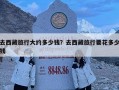去西藏旅行大約多少錢？去西藏旅行要花多少錢