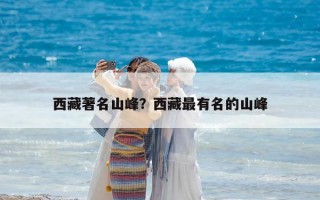 西藏著名山峰？西藏最有名的山峰
