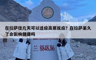 在拉薩住幾天可以適應高原反應？在拉薩呆久了會影響健康嗎