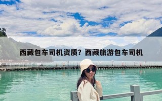 西藏包車司機資質？西藏旅游包車司機