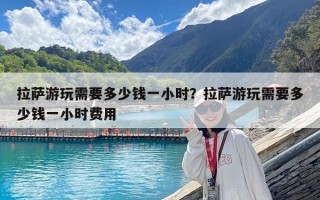 拉薩游玩需要多少錢一小時？拉薩游玩需要多少錢一小時費用