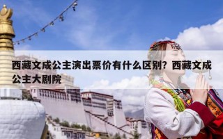 西藏文成公主演出票價有什么區別？西藏文成公主大劇院