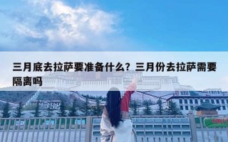 三月底去拉薩要準(zhǔn)備什么？三月份去拉薩需要隔離嗎