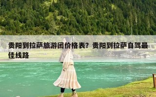貴陽到拉薩旅游團(tuán)價(jià)格表？貴陽到拉薩自駕最佳線路