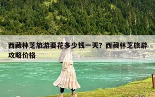 西藏林芝旅游要花多少錢一天？西藏林芝旅游攻略價格