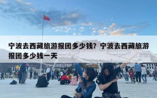 寧波去西藏旅游報團多少錢？寧波去西藏旅游報團多少錢一天