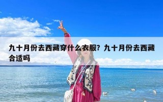 九十月份去西藏穿什么衣服？九十月份去西藏合適嗎