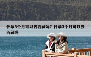 懷孕3個月可以去西藏嗎？懷孕3個月可以去西藏嗎