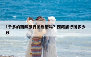 1千多的西藏旅行團靠譜嗎？西藏旅行團多少錢