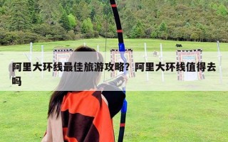 阿里大環線最佳旅游攻略？阿里大環線值得去嗎