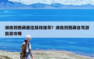 湖南到西藏最佳路線推薦？湖南到西藏自駕游旅游攻略