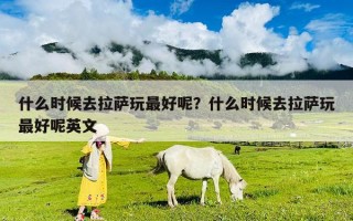 什么時(shí)候去拉薩玩最好呢？什么時(shí)候去拉薩玩最好呢英文
