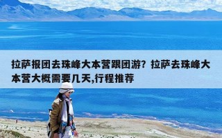拉薩報團去珠峰大本營跟團游？拉薩去珠峰大本營大概需要幾天,行程推薦