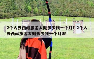 2個人去西藏旅游大概多少錢一個月？2個人去西藏旅游大概多少錢一個月呢
