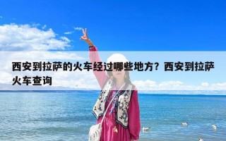 西安到拉薩的火車經(jīng)過哪些地方？西安到拉薩火車查詢