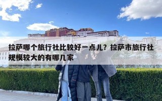 拉薩哪個旅行社比較好一點兒？拉薩市旅行社規(guī)模較大的有哪幾家