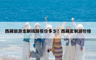 西藏旅游定制線路報價多少？西藏定制游價格