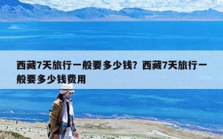 西藏7天旅行一般要多少錢？西藏7天旅行一般要多少錢費用