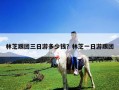 林芝跟團三日游多少錢？林芝一日游跟團