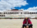 五一適合去西藏旅游嗎？五一適合去西藏旅游嗎現在