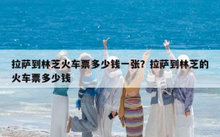 拉薩到林芝火車票多少錢一張？拉薩到林芝的火車票多少錢