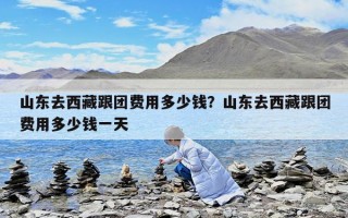 山東去西藏跟團(tuán)費(fèi)用多少錢?山東去西藏跟團(tuán)費(fèi)用多少錢一天 山東去西藏跟團(tuán)費(fèi)用多少錢?山東去西藏跟團(tuán)費(fèi)用多少錢一天