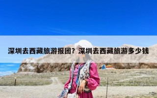 深圳去西藏旅游報(bào)團(tuán)？深圳去西藏旅游多少錢