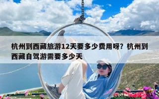 杭州到西藏旅游12天要多少費(fèi)用呀？杭州到西藏自駕游需要多少天